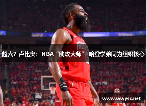 超六？卢比奥：NBA“助攻大师” 哈登学弟同为组织核心