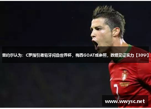 普约尔认为：C罗指引葡萄牙问鼎世界杯，梅西GOAT成参照，数据见证实力【30字】