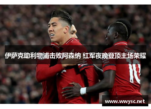 伊萨克助利物浦击败阿森纳 红军夜晚登顶主场荣耀